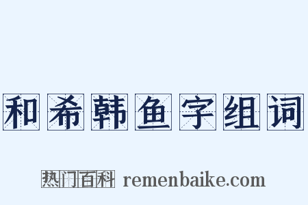 和希韩鱼字组词是什么意思的图片